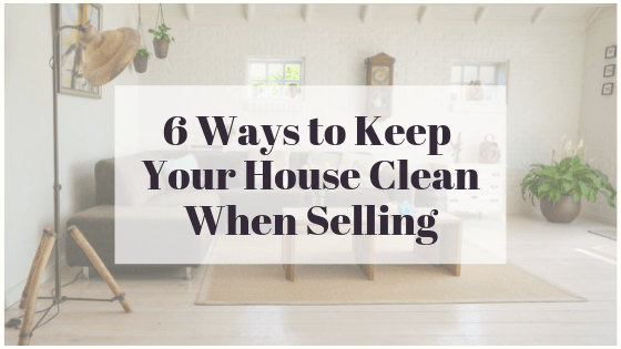 6 Ways to Keep Your House Clean When Selling