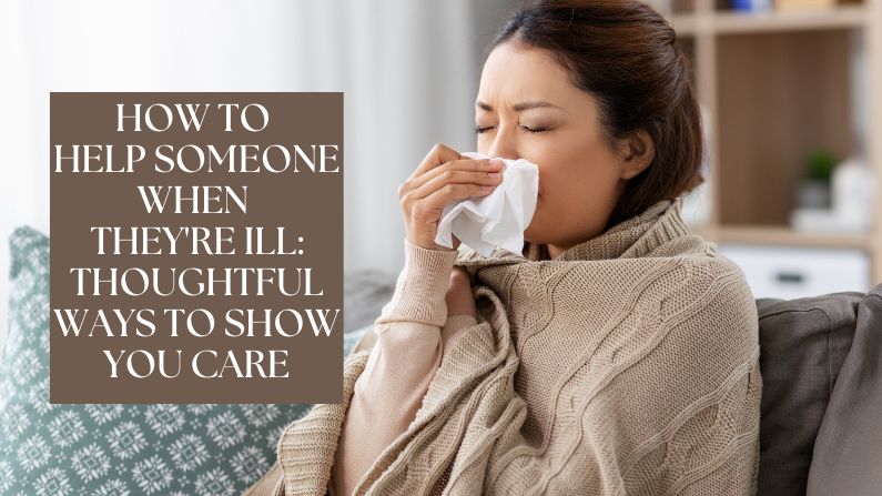 How to Help Someone When They’re Ill: Thoughtful Ways to Show You Care