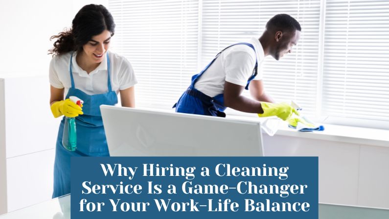 Why Hiring a Cleaning Service Is a Game-Changer for Your Work-Life Balance