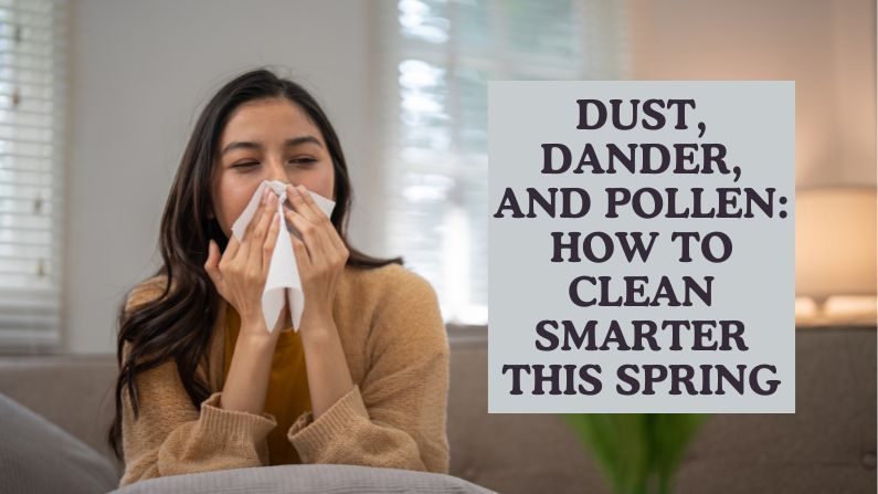 Dust, Dander, and Pollen: How to Clean Smarter This Spring